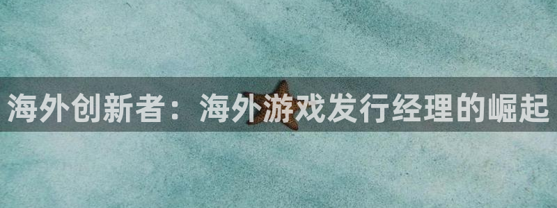 杏耀官网注册登录：海外创新者：海外游戏发行经理的崛起