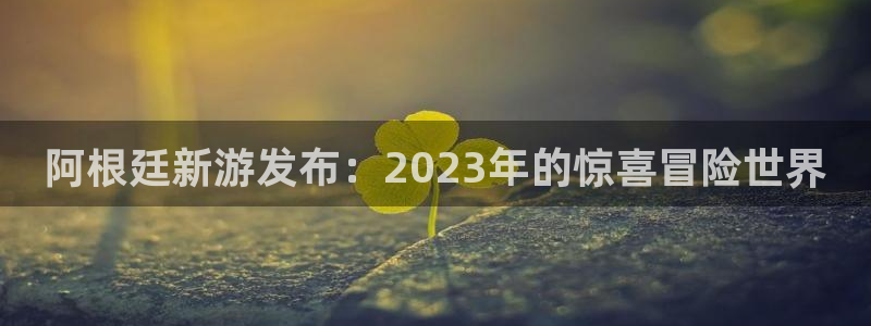 杏耀子公司怎么样可靠吗：阿根廷新游发布：2023年的惊喜冒险世界