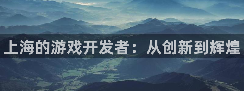 杏耀官网官网注册账号密码：上海的游戏开发者：从创新到辉煌