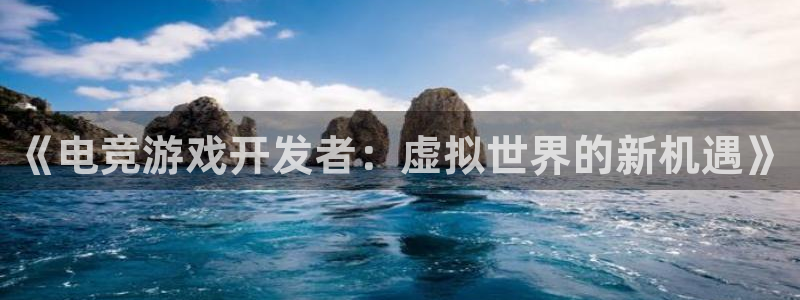 杏耀官网平台代理条件如何：《电竞游戏开发者：虚拟世界的新机遇》